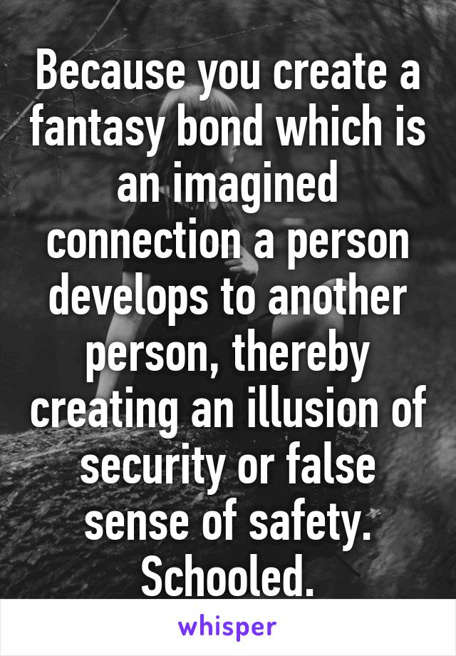 Because you create a fantasy bond which is an imagined connection a person develops to another person, thereby creating an illusion of security or false sense of safety.
Schooled.