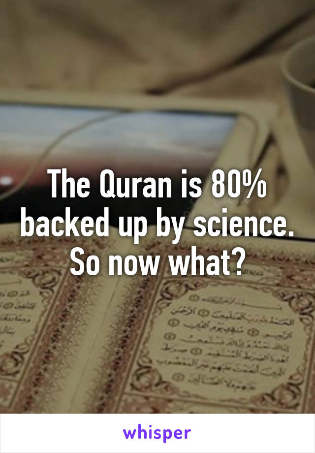 The Quran is 80% backed up by science. So now what?