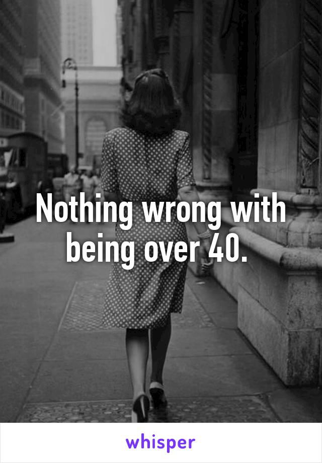 Nothing wrong with being over 40. 