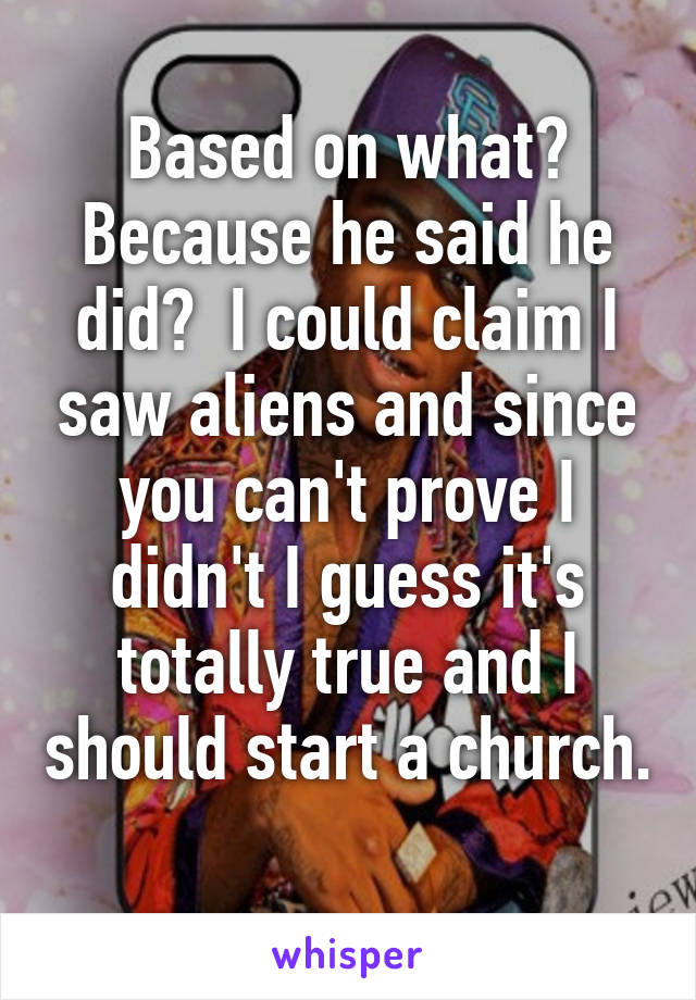 Based on what? Because he said he did?  I could claim I saw aliens and since you can't prove I didn't I guess it's totally true and I should start a church. 