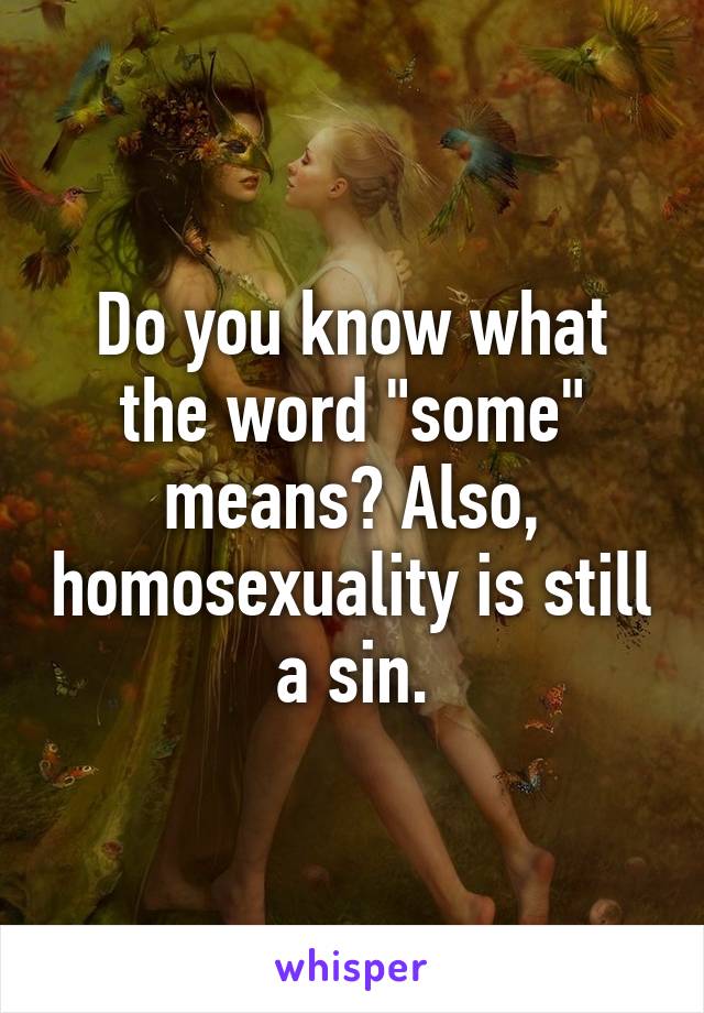 Do you know what the word "some" means? Also, homosexuality is still a sin.