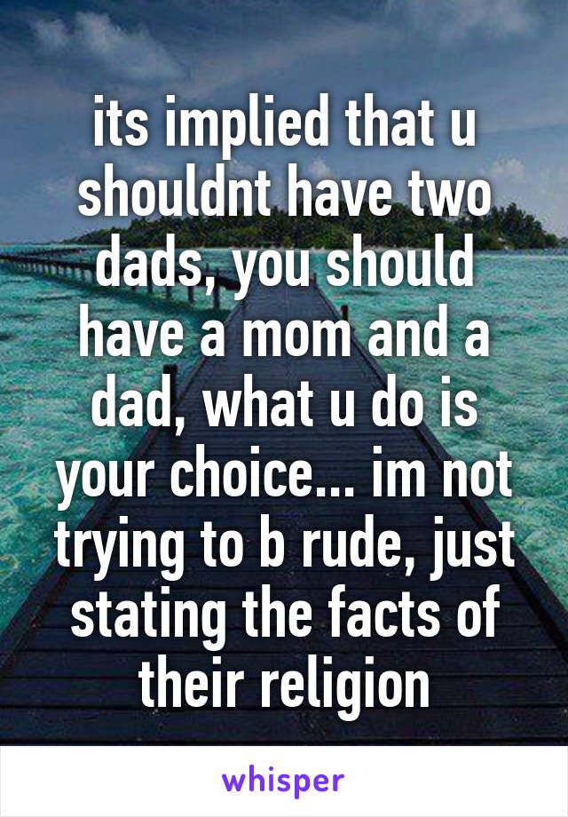 its implied that u shouldnt have two dads, you should have a mom and a dad, what u do is your choice... im not trying to b rude, just stating the facts of their religion