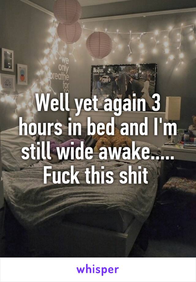 Well yet again 3 hours in bed and I'm still wide awake..... Fuck this shit 