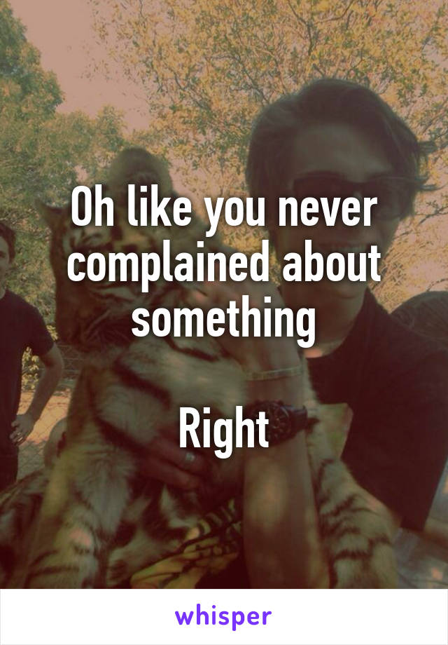 Oh like you never complained about something

Right
