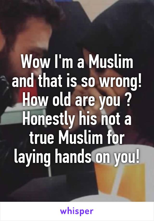 Wow I'm a Muslim and that is so wrong! How old are you ? Honestly his not a true Muslim for laying hands on you!
