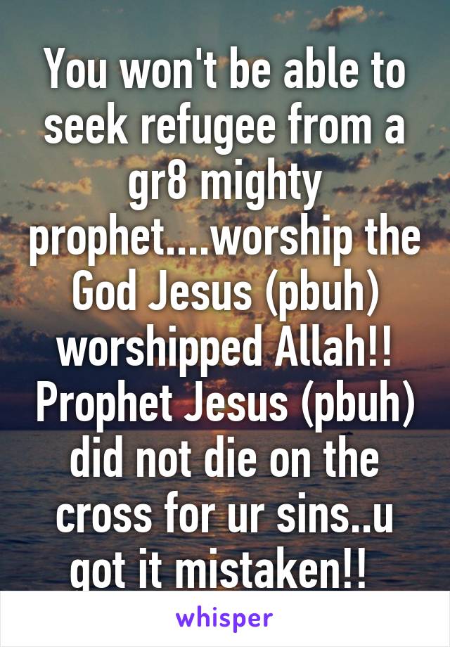 You won't be able to seek refugee from a gr8 mighty prophet....worship the God Jesus (pbuh) worshipped Allah!! Prophet Jesus (pbuh) did not die on the cross for ur sins..u got it mistaken!! 