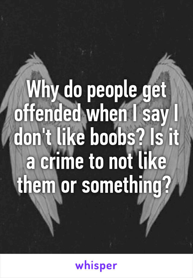 Why do people get offended when I say I don't like boobs? Is it a crime to not like them or something? 