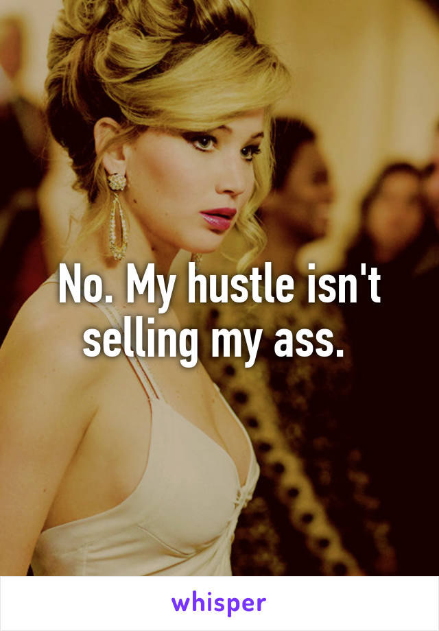 No. My hustle isn't selling my ass. 