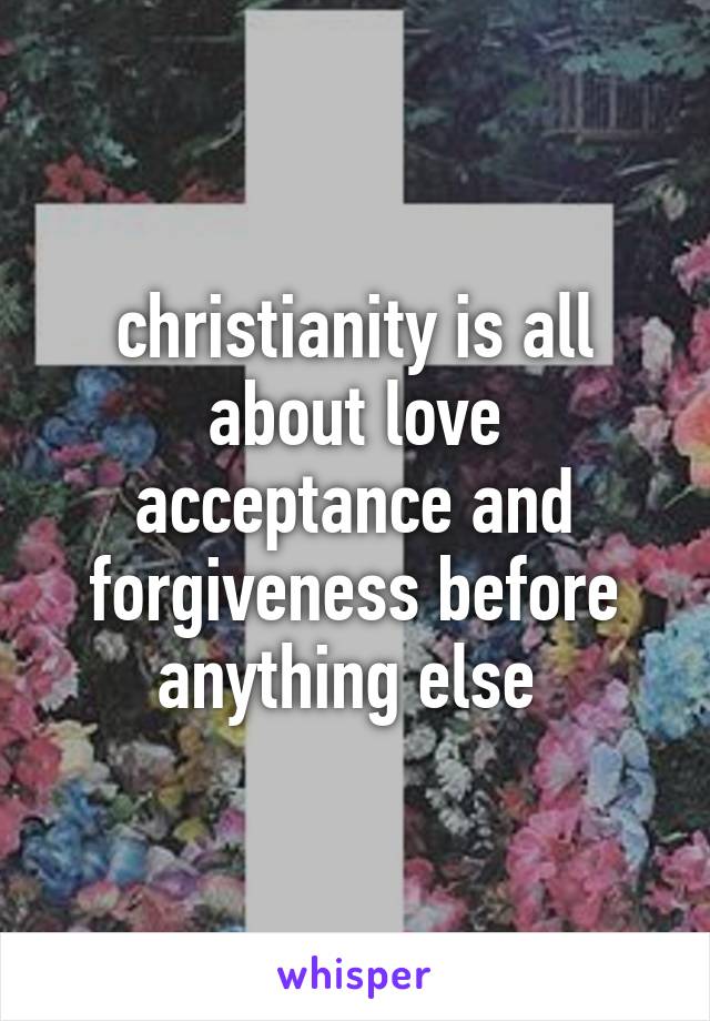 christianity is all about love acceptance and forgiveness before anything else 