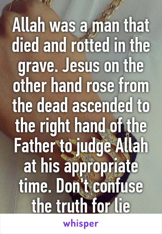 Allah was a man that died and rotted in the grave. Jesus on the other hand rose from the dead ascended to the right hand of the Father to judge Allah at his appropriate time. Don't confuse the truth for lie