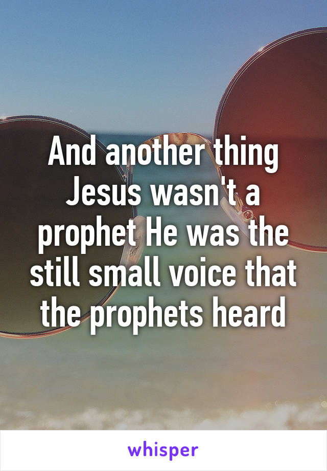 And another thing Jesus wasn't a prophet He was the still small voice that the prophets heard