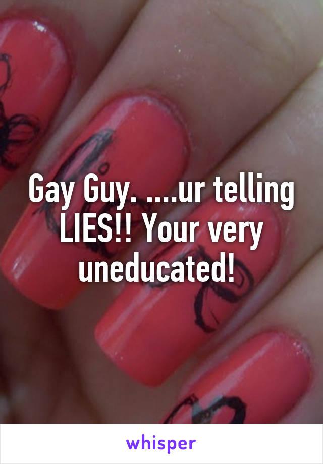 Gay Guy. ....ur telling LIES!! Your very uneducated! 