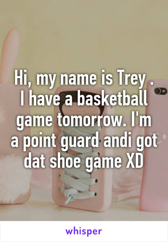 Hi, my name is Trey . I have a basketball game tomorrow. I'm a point guard andi got dat shoe game XD