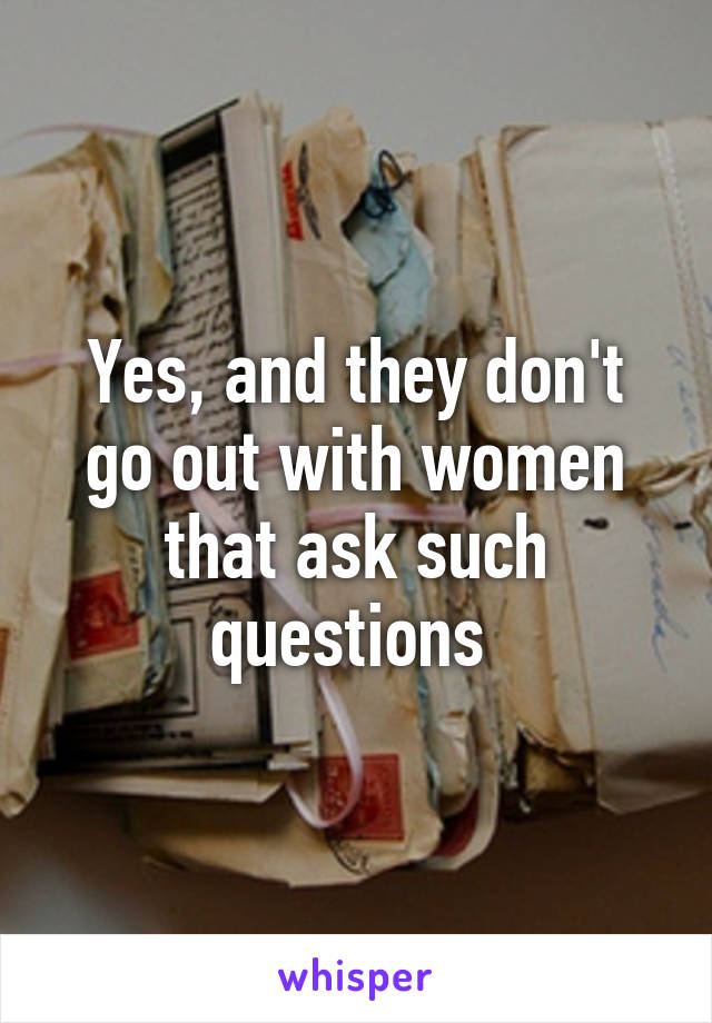 Yes, and they don't go out with women that ask such questions 