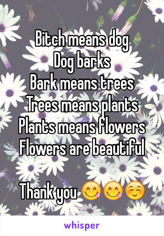 Bitch means dog
Dog barks
Bark means trees
Trees means plants
Plants means flowers
Flowers are beautiful 

Thank you 😋😋☺️