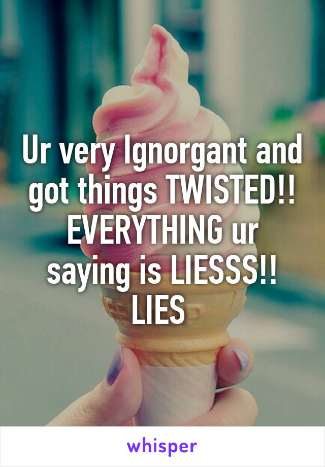 Ur very Ignorgant and got things TWISTED!! EVERYTHING ur saying is LIESSS!! LIES 