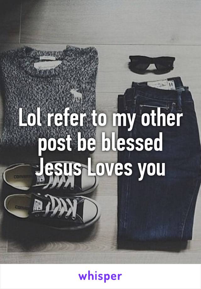 Lol refer to my other post be blessed Jesus Loves you