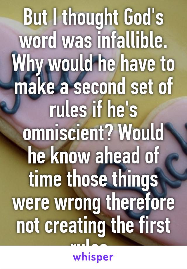 But I thought God's word was infallible. Why would he have to make a second set of rules if he's omniscient? Would he know ahead of time those things were wrong therefore not creating the first rules. 