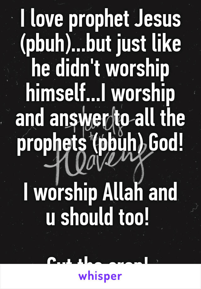 I love prophet Jesus (pbuh)...but just like he didn't worship himself...I worship and answer to all the prophets (pbuh) God!

I worship Allah and u should too! 

Cut the crap! 