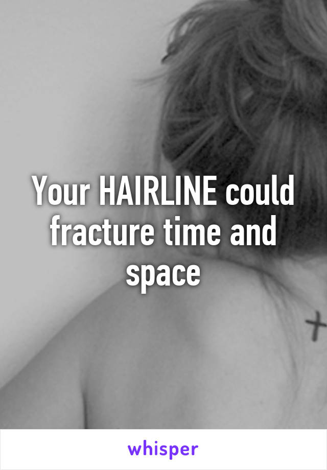 Your HAIRLINE could fracture time and space