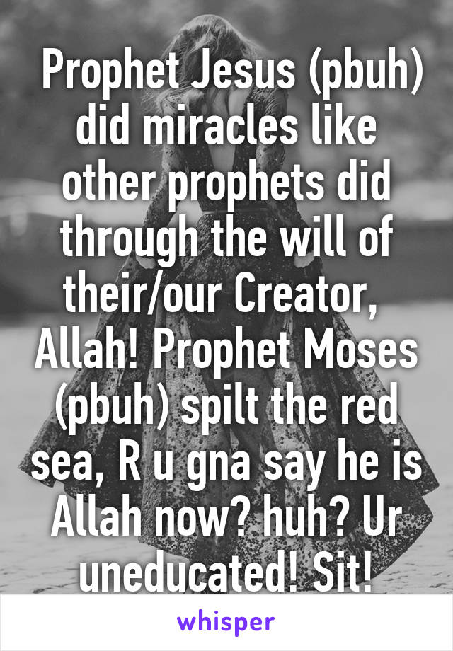  Prophet Jesus (pbuh) did miracles like other prophets did through the will of their/our Creator,  Allah! Prophet Moses (pbuh) spilt the red sea, R u gna say he is Allah now? huh? Ur uneducated! Sit!