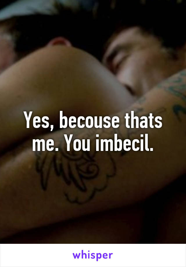 Yes, becouse thats me. You imbecil.