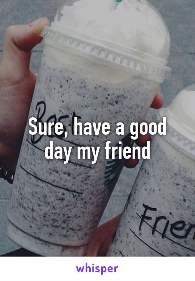 Sure, have a good day my friend