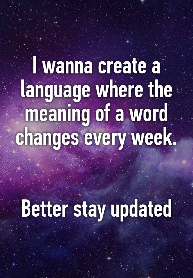 i-wanna-create-a-language-where-the-meaning-of-a-word-changes-every