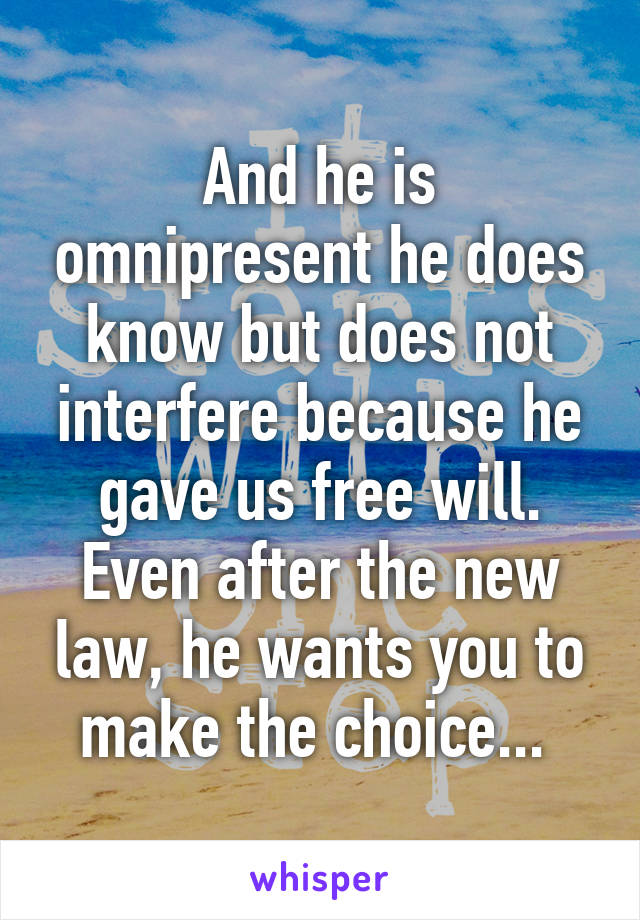 And he is omnipresent he does know but does not interfere because he gave us free will. Even after the new law, he wants you to make the choice... 