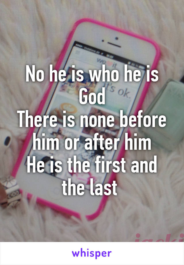 No he is who he is God
There is none before him or after him
He is the first and the last 