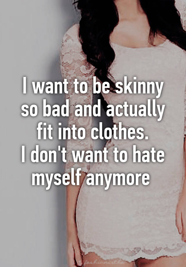 I Want To Be Skinny So Bad And Actually Fit Into Clothes I Dont Want 