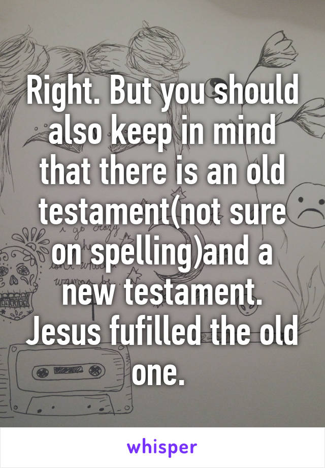 Right. But you should also keep in mind that there is an old testament(not sure on spelling)and a new testament. Jesus fufilled the old one. 