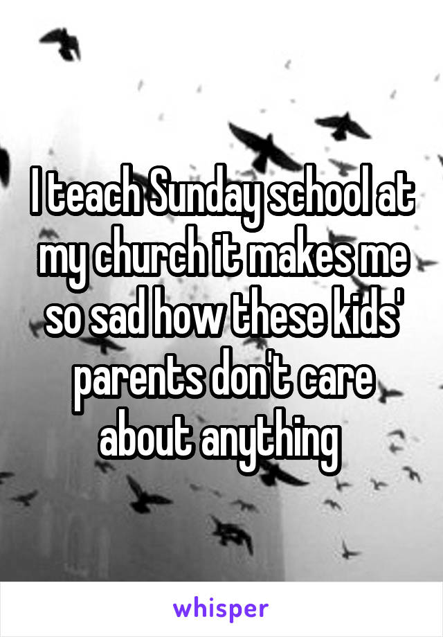 I teach Sunday school at my church it makes me so sad how these kids' parents don't care about anything 