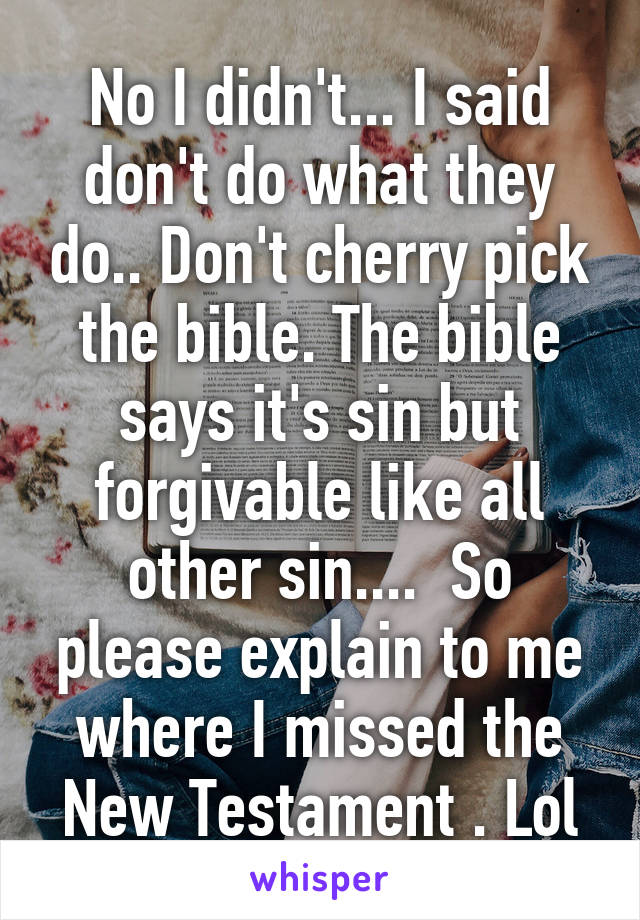 No I didn't... I said don't do what they do.. Don't cherry pick the bible. The bible says it's sin but forgivable like all other sin....  So please explain to me where I missed the New Testament . Lol