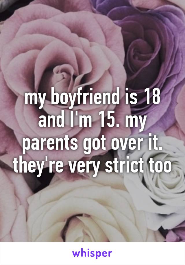 my boyfriend is 18 and I'm 15. my parents got over it. they're very strict too