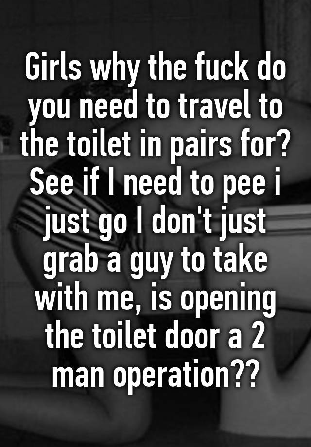 Girls Why The Fuck Do You Need To Travel To The Toilet In Pairs For See If I Need To Pee I Just