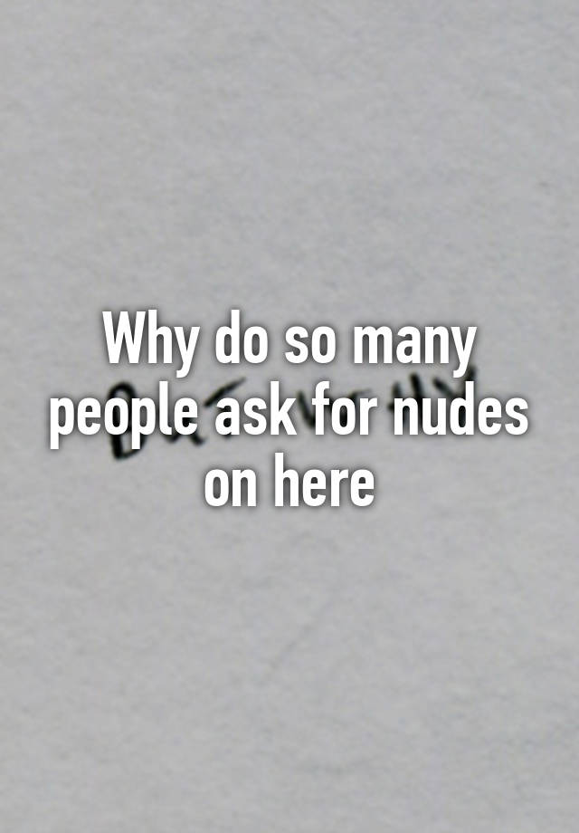Why Do So Many People Ask For Nudes On Here
