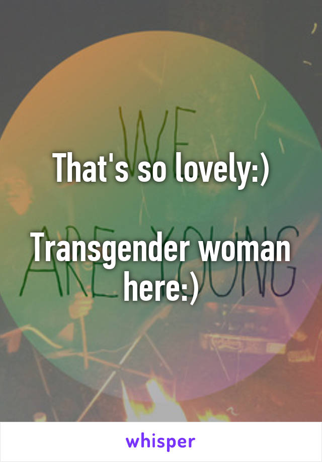 That's so lovely:)

Transgender woman here:)