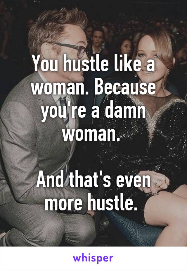 You hustle like a woman. Because you're a damn woman. 

And that's even more hustle. 