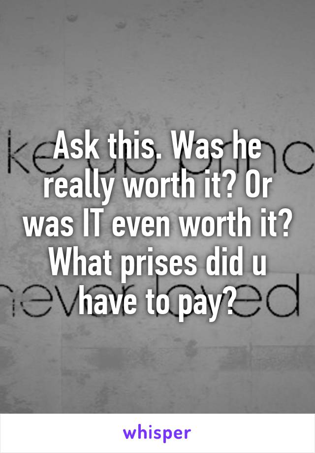 Ask this. Was he really worth it? Or was IT even worth it? What prises did u have to pay?