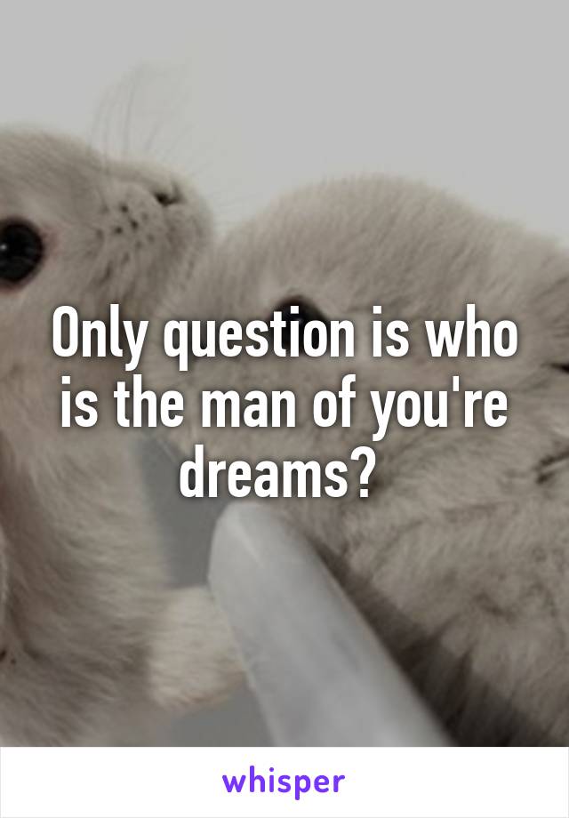 Only question is who is the man of you're dreams? 