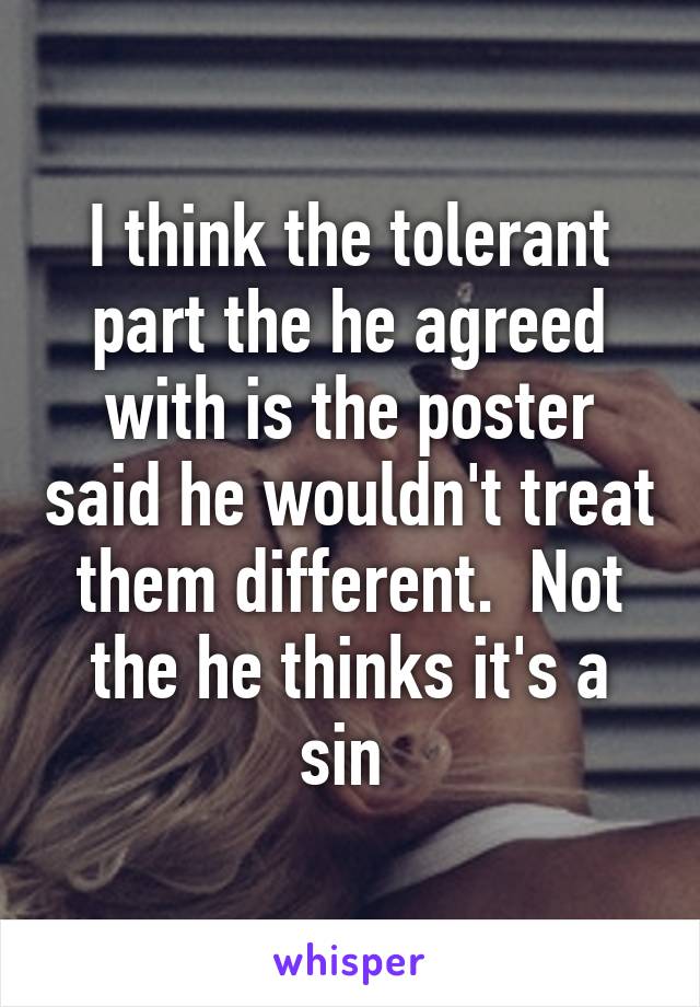 I think the tolerant part the he agreed with is the poster said he wouldn't treat them different.  Not the he thinks it's a sin 