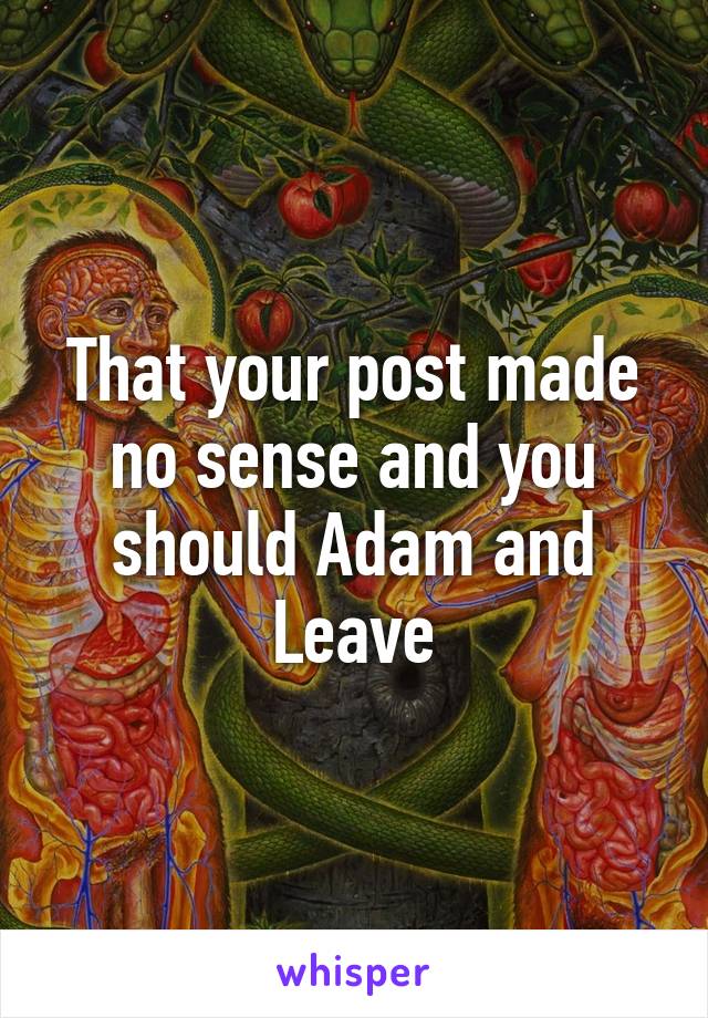 That your post made no sense and you should Adam and Leave