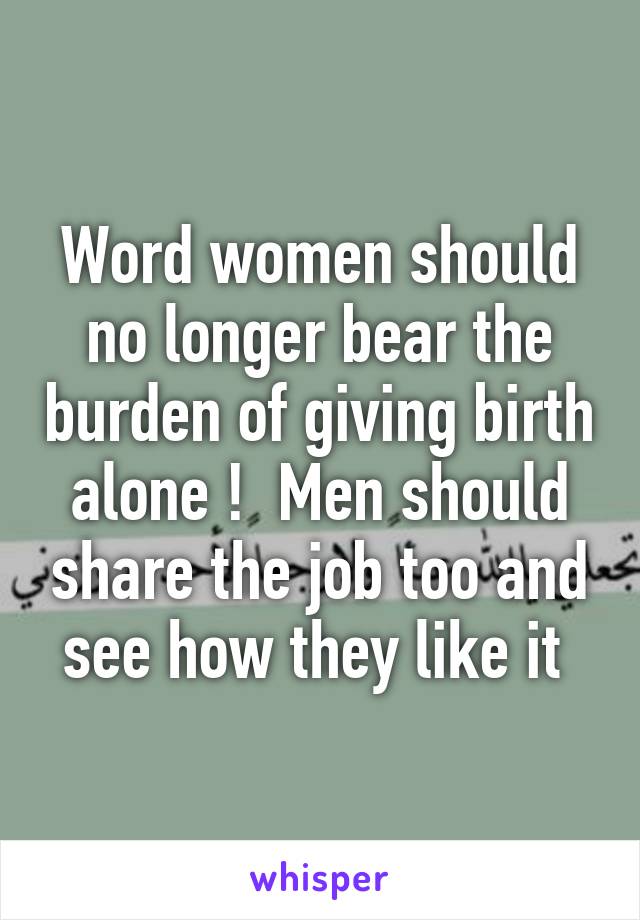 Word women should no longer bear the burden of giving birth alone !  Men should share the job too and see how they like it 