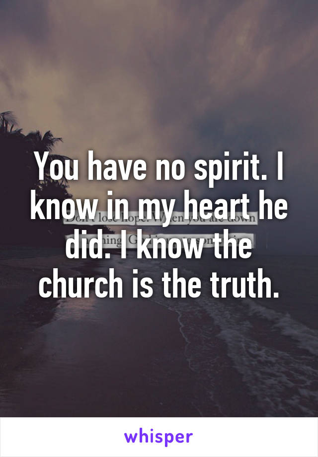 You have no spirit. I know in my heart he did. I know the church is the truth.