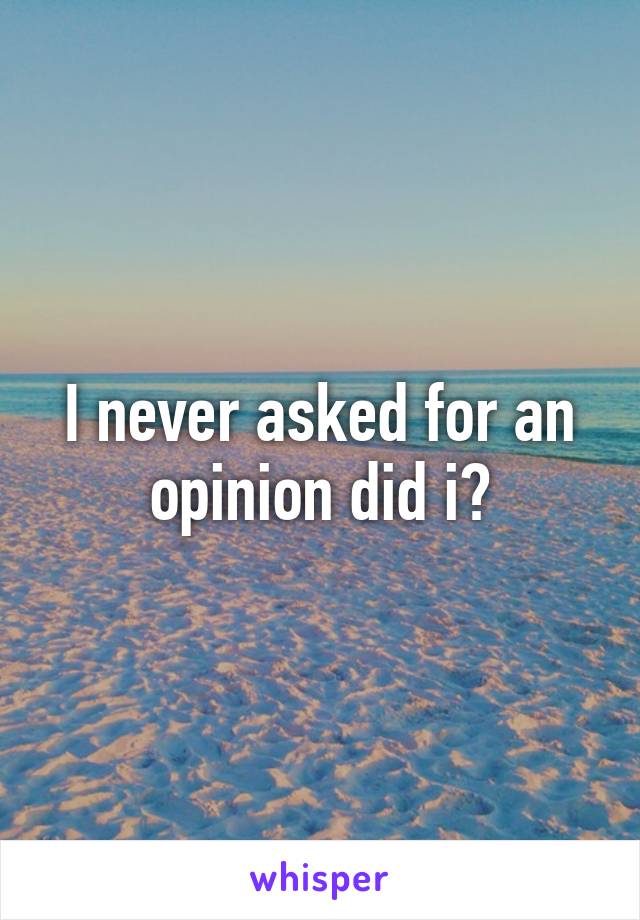 I never asked for an opinion did i?