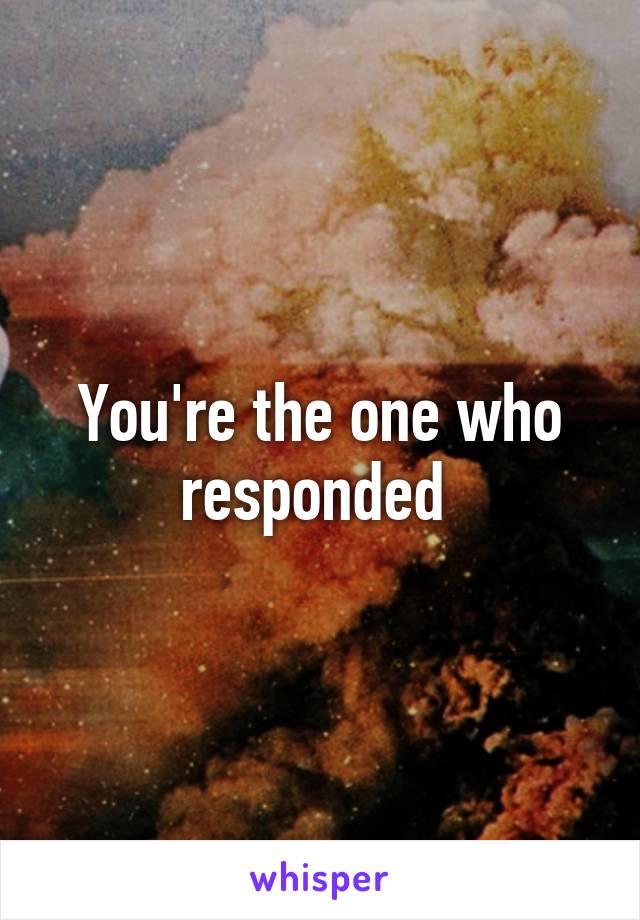 You're the one who responded 