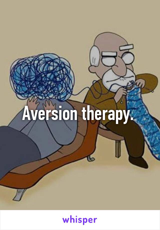 Aversion therapy. 