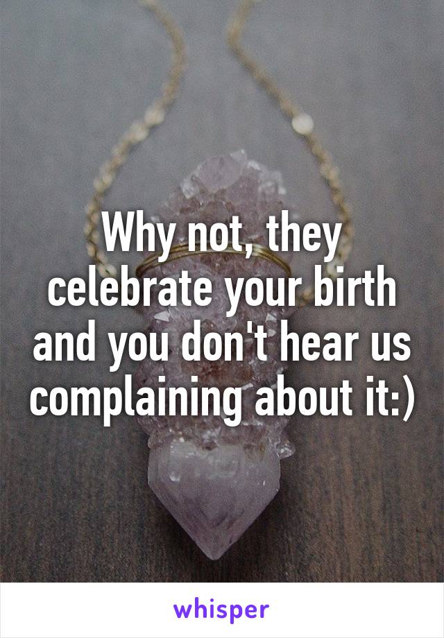 Why not, they celebrate your birth and you don't hear us complaining about it:)