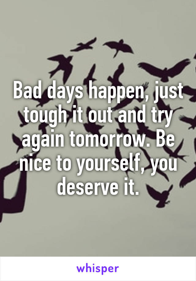 Bad days happen, just tough it out and try again tomorrow. Be nice to yourself, you deserve it.